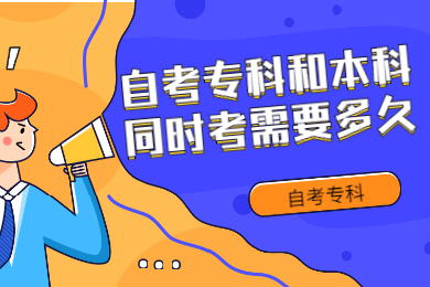 自考专科和本科同时考需要多久?