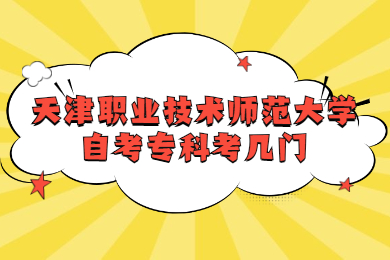 天津职业技术师范大学自考专科考几门?