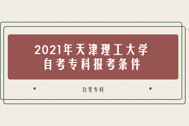 2021年天津理工大学自考专科报考条件是什么?