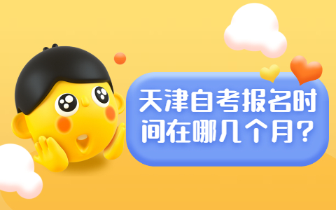天津自考报名时间在哪几个月?