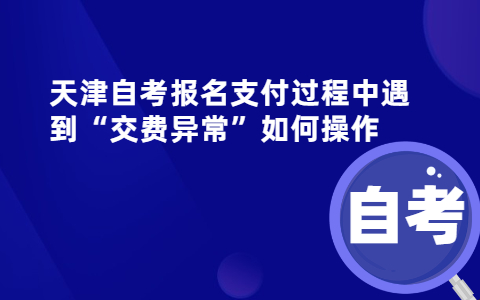 天津自考报名支付过程中遇到“交费异常”如何操作