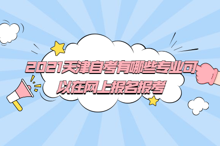 2021天津自考有哪些专业可以在网上报名报考
