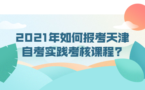 2021年如何报考天津自考实践考核课程?