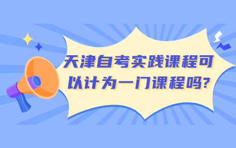 天津自考实践课程可以计为一门课程吗?
