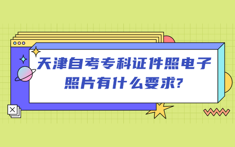 天津自考专科证件照电子照片有什么要求?