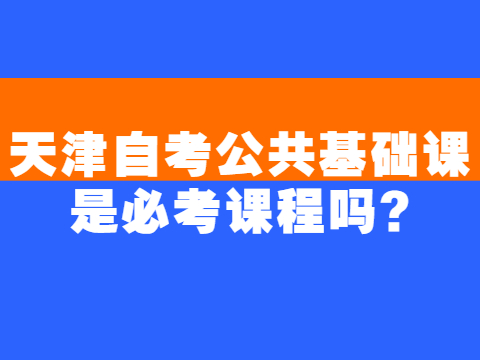 天津自考公共基础课是必考课程吗?
