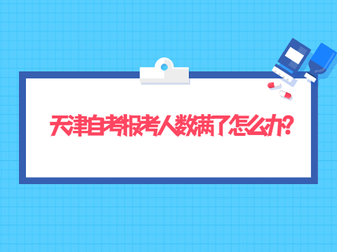 天津自考报考人数满了怎么办?