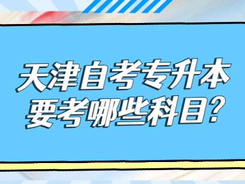 天津自考专升本要考哪些科目?