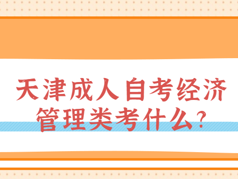 天津成人自考经济管理类考什么?